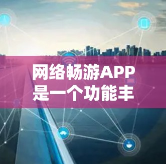 网络畅游APP是一个功能丰富的移动应用，分为网页版和手机版，分别适用于不同的使用场景。以下是关于该APP的详细信息