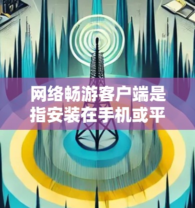 网络畅游客户端是指安装在手机或平板电脑上的应用程序,允许用户方便地访问网络服务、浏览网站、下载应用等。以下是一些常见的网络畅游客户端 网络畅游客户端是指安装在手机或平板电脑上的应用程序,允许用户方便地访问网络服务、浏览网站、下载应用等。以下是一些常见的网络畅游客户端