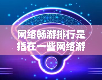 网络畅游排行是指在一些网络游戏（如QQ、微信等）中，玩家通过排位或排名来展示自己的水平和能力。玩家可以根据自己的表现，排在其他玩家的前面，以便展示自己的游戏水平和潜力