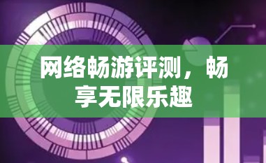 网络畅游评测，畅享无限乐趣