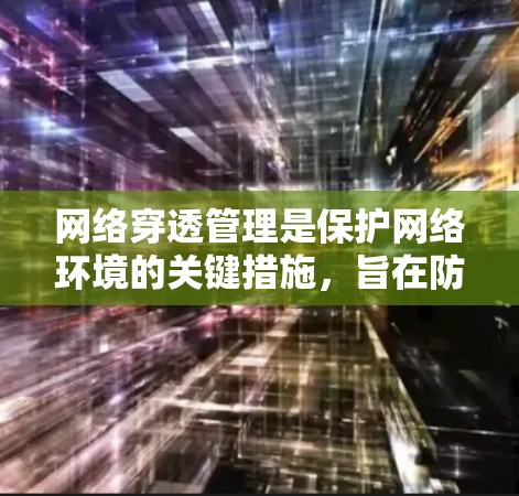 网络穿透管理是保护网络环境的关键措施，旨在防止和检测恶意攻击设备的渗透。以下是对该主题的详细总结