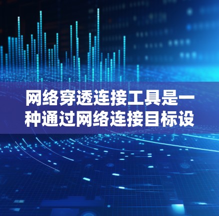 网络穿透连接工具是一种通过网络连接目标设备来执行网络攻击的工具。它通过以下步骤工作