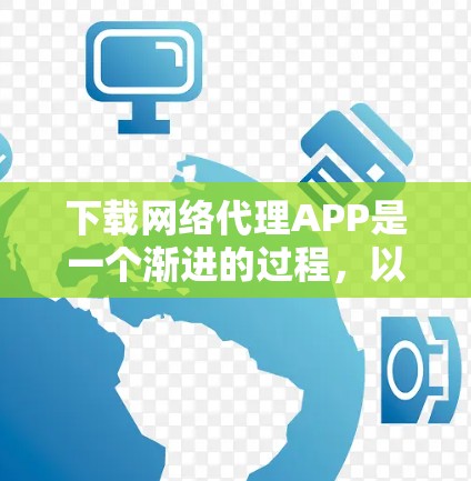 下载网络代理APP是一个渐进的过程，以下是一步步的建议