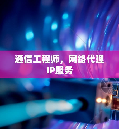 通信工程师，网络代理IP服务