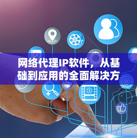 网络代理IP软件，从基础到应用的全面解决方案