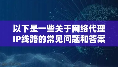 以下是一些关于网络代理IP线路的常见问题和答案 以下是一些关于网络代理IP线路的常见问题和答案