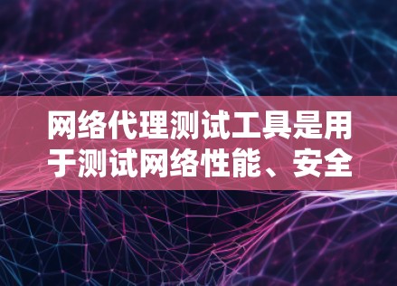 网络代理测试工具是用于测试网络性能、安全性和稳定性的一种方法，广泛应用于计算机和网络基础设施的优化和安全评估。以下是对网络代理测试工具的详细介绍和推荐