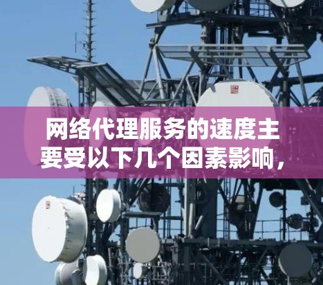 网络代理服务的速度主要受以下几个因素影响，这些因素相互作用，共同决定了网络代理的整体性能