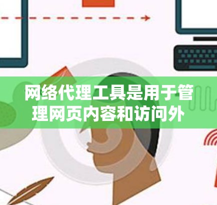 网络代理工具是用于管理网页内容和访问外部网站的软件，主要包括浏览器缓存扩展、在线代理服务器和云代理服务器。以下是它们的主要功能、优缺点、使用场景和注意事项