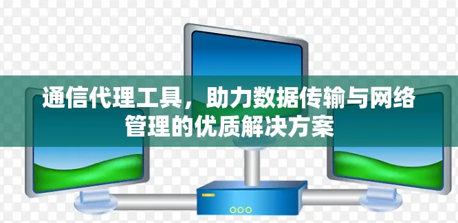 通信代理工具，助力数据传输与网络管理的优质解决方案