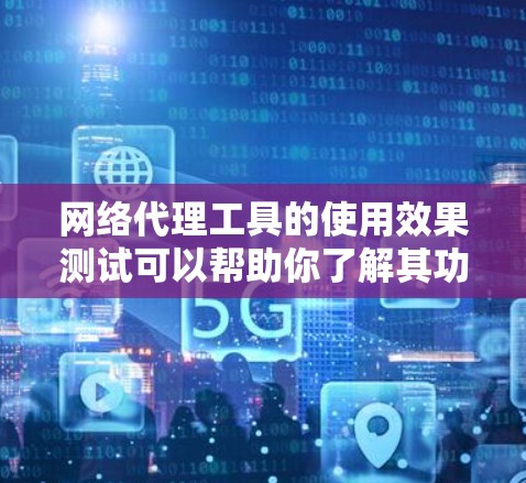 网络代理工具的使用效果测试可以帮助你了解其功能、性能以及在实际应用中的表现。以下是一些通用的测试步骤和建议，适用于常见的网络代理工具，如IP代理、防火墙代理、云代理等