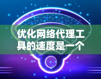优化网络代理工具的速度是一个关键问题，可以通过多种方法来解决。以下是一些实用的技巧，帮助提升代理工具的响应速度