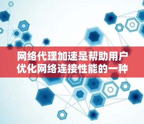 网络代理加速是帮助用户优化网络连接性能的一种方法，尤其适用于处理网页加载慢、下载速度慢或网络不稳定的情况。以下是关于网络代理加速的详细信息