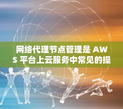 网络代理节点管理是 AWS 平台上云服务中常见的操作，用于确保节点能够正常运行并高效处理任务。以下是一个详细且系统化的指南，涵盖网络代理节点管理的主要步骤和概念