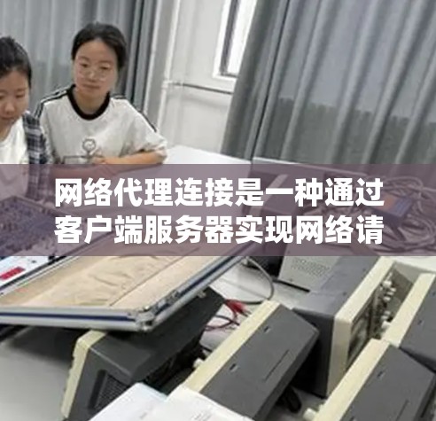 网络代理连接是一种通过客户端服务器实现网络请求处理的方法，广泛应用于云服务、远程协作等场景。以下是对网络代理连接的详细分析和步骤说明