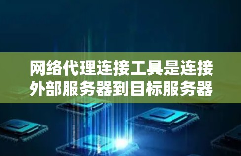 网络代理连接工具是连接外部服务器到目标服务器并进行数据处理和传输的工具，广泛应用于数据管理和跨组织协作中。以下是详细的步骤和方法，帮助您更好地操作网络代理连接工具