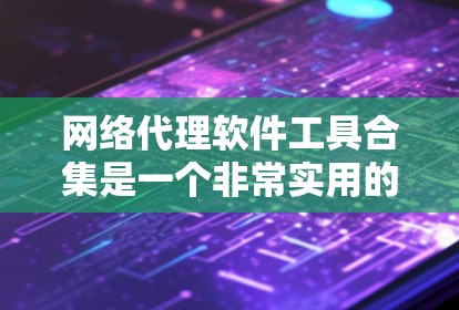 网络代理软件工具合集是一个非常实用的资源，可以帮助开发者和用户提供稳定、高效的网络服务。以下是一些常见的网络代理软件工具合集，涵盖了从HTTP代理到云代理的多种类型