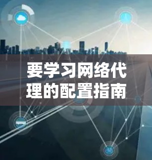 要学习网络代理的配置指南，可以从以下几个步骤开始