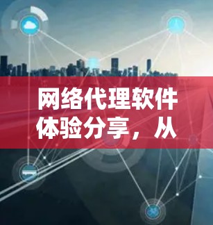 网络代理软件体验分享，从安全到高效的数据传输探索