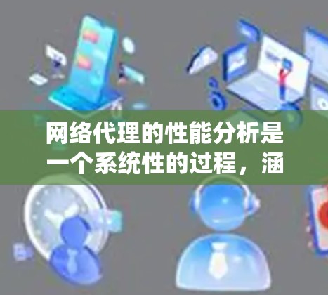 网络代理的性能分析是一个系统性的过程，涵盖了多个方面以确保其高效性和稳定性。以下是一个结构化的总结，涵盖分析的主要方面和实施方法