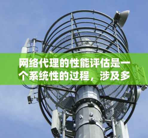 网络代理的性能评估是一个系统性的过程，涉及多个方面和指标，旨在确保其在运行时的稳定性和效率。以下是详细的总结和分析