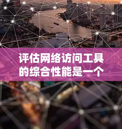 评估网络访问工具的综合性能是一个系统性工程，涉及多个方面和步骤。以下是一个结构化的总结，帮助您全面评估工具的性能