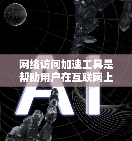 网络访问加速工具是帮助用户在互联网上更快、更流畅地访问内容的软件或服务。以下是对这些工具的综合介绍