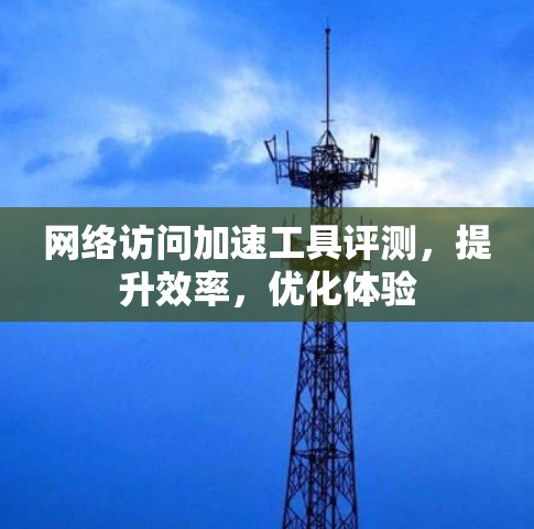 网络访问加速工具评测，提升效率，优化体验