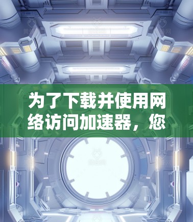 为了下载并使用网络访问加速器，您可以按照以下步骤进行