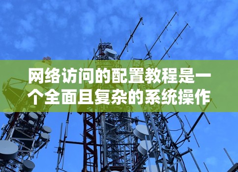 网络访问的配置教程是一个全面且复杂的系统操作，涉及多个关键步骤，如防火墙、端口管理、ACL配置和数据包处理等。以下是对该主题的分步解释和总结