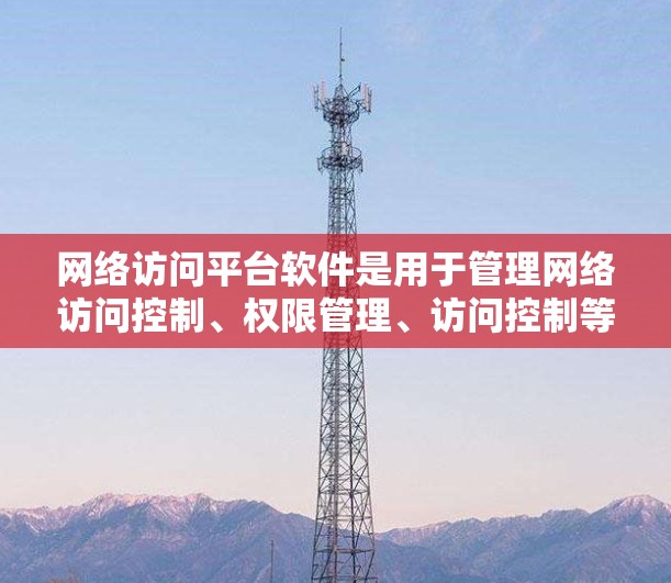 网络访问平台软件是用于管理网络访问控制、权限管理、访问控制等的软件，广泛应用于企业网络和云计算环境中。以下是一些知名的网络访问平台软件推荐