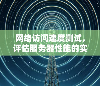 网络访问速度测试，评估服务器性能的实用指南
