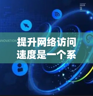 提升网络访问速度是一个系统工程，涉及多个方面和方法。以下是一个有条理的结构化总结，帮助您理解如何逐步提升网络访问速度