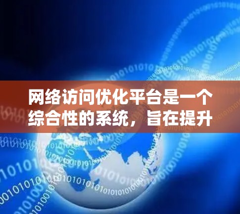 网络访问优化平台是一个综合性的系统，旨在提升网络访问的安全性和用户体验。以下是该平台的主要功能及其适合的用户需求