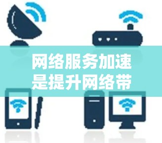 网络服务加速是提升网络带宽和吞吐量的重要技术，通过服务器和客户端之间的高效通信，可以显著提高网络的带宽利用率。以下是一些有效的方法和步骤，帮助你更好地进行网络服务加速