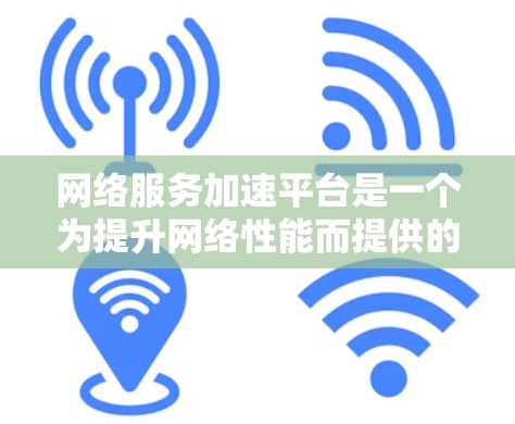 网络服务加速平台是一个为提升网络性能而提供的一系列工具和平台。以下是对该主题的分步解释