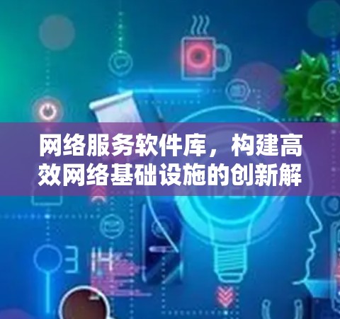网络服务软件库，构建高效网络基础设施的创新解决方案