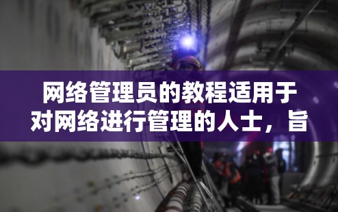 网络管理员的教程适用于对网络进行管理的人士，旨在帮助他们配置和管理网络设备、监控网络活动、维护网络安全。以下是详细的步骤指南