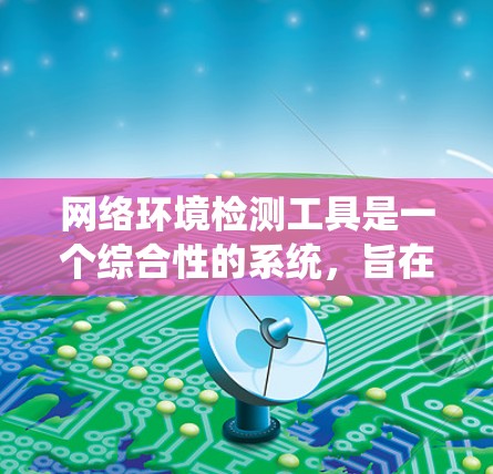 网络环境检测工具是一个综合性的系统，旨在自动检测和分析网络上的异常行为，以确保网络的安全和稳定性。以下是对该工具的详细分析和建议