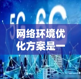 网络环境优化方案是一个系统性的过程，旨在通过优化设计、性能、安全等方面，提升网络效率和稳定性。以下是一个覆盖多个方面的网络优化方案