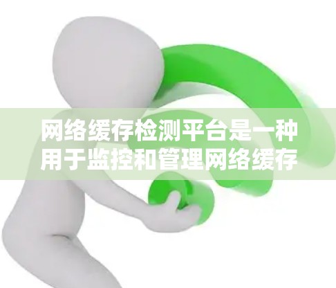 网络缓存检测平台是一种用于监控和管理网络缓存的软件工具，旨在优化网站性能和防止恶意攻击。以下是该平台的详细分析