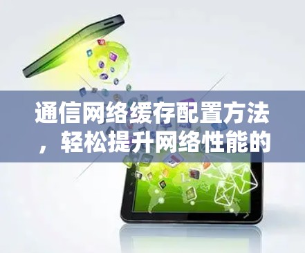 通信网络缓存配置方法,轻松提升网络性能的高效解决方案 通信网络缓存配置方法,轻松提升网络性能的高效解决方案