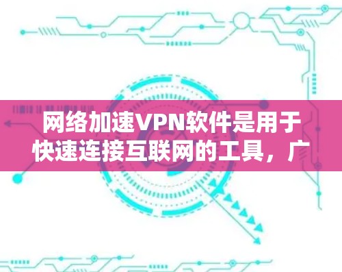 网络加速VPN软件是用于快速连接互联网的工具，广泛应用于远程办公、云存储、视频会议等领域。以下是对这些软件的详细总结
