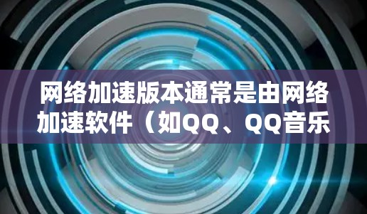 网络加速版本通常是由网络加速软件（如QQ、QQ音乐、QQ微信等）提供的功能，用于提升网络用户体验。以下是一些常见网络加速软件的使用方法和常见优化建议