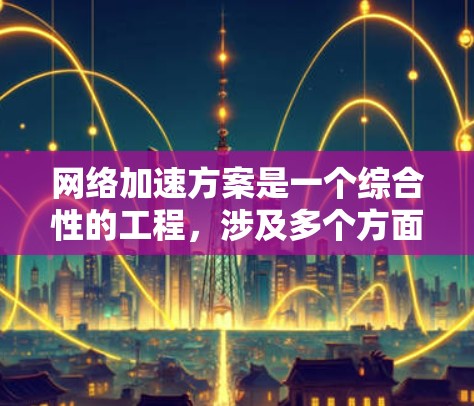 网络加速方案是一个综合性的工程，涉及多个方面，需要从多个角度进行规划和实施。以下是一个结构化的解决方案