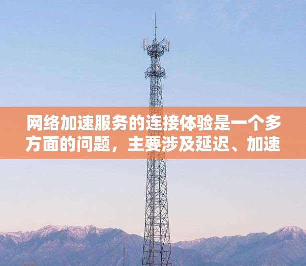 网络加速服务的连接体验是一个多方面的问题，主要涉及延迟、加速器安装影响、对服务效果的不满、界面复杂性以及安全性和兼容性问题。以下是对这些问题的详细分析和解决方案