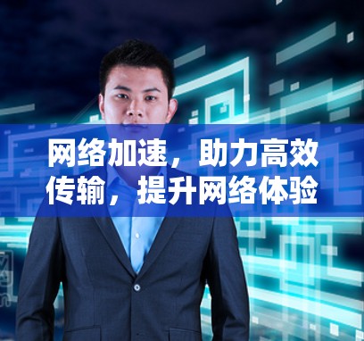 网络加速,助力高效传输,提升网络体验 网络加速,助力高效传输,提升网络体验