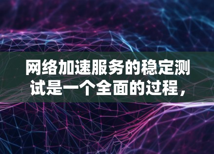 网络加速服务的稳定测试是一个全面的过程，涉及多个方面，以下是对该过程的详细总结
