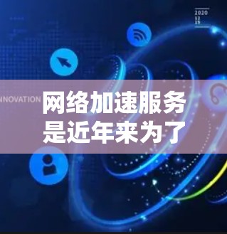 网络加速服务是近年来为了提升网络性能而推出的技术，能够显著提高数据传输速度、减少延迟和减少网络卡顿等问题。以下是对网络加速服务效果的分析