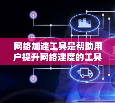 网络加速工具是帮助用户提升网络速度的工具，通常包括免费和付费的选项。以下是一些常见的网络加速工具APP